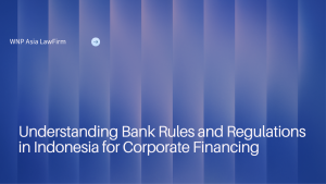 Understanding Bank Rules and Regulations in Indonesia for Corporate Financing wnp asia law firm