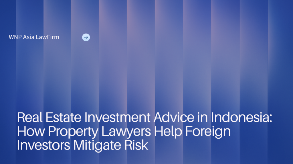 Real Estate Investment Advice in Indonesia: How Property Lawyers Help Foreign Investors Mitigate Risk wnp asia law firm