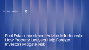 Real Estate Investment Advice in Indonesia: How Property Lawyers Help Foreign Investors Mitigate Risk wnp asia law firm