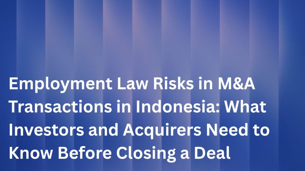 Employment Law Risks in M&A Transactions in Indonesia: What Investors and Acquirers Need to Know Before Closing a Deal