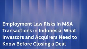Employment Law Risks in M&A Transactions in Indonesia: What Investors and Acquirers Need to Know Before Closing a Deal