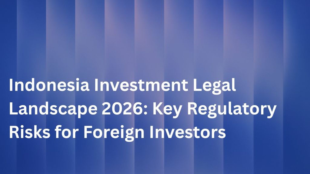 Indonesia Investment Legal Landscape 2026: Key Regulatory Risks for Foreign Investors