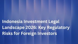 Indonesia Investment Legal Landscape 2026: Key Regulatory Risks for Foreign Investors