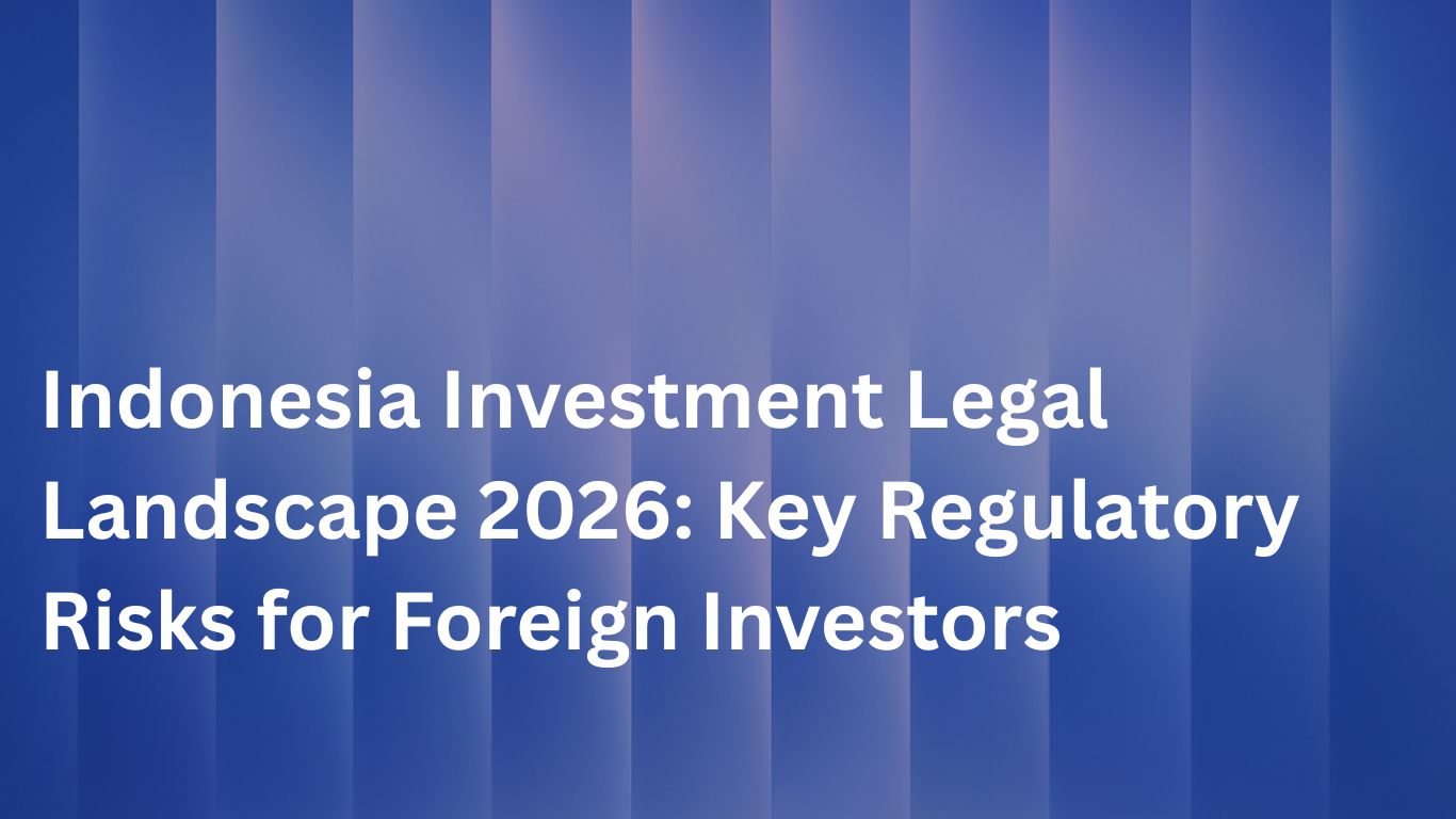 Indonesia Investment Legal Landscape 2026: Key Regulatory Risks for Foreign Investors