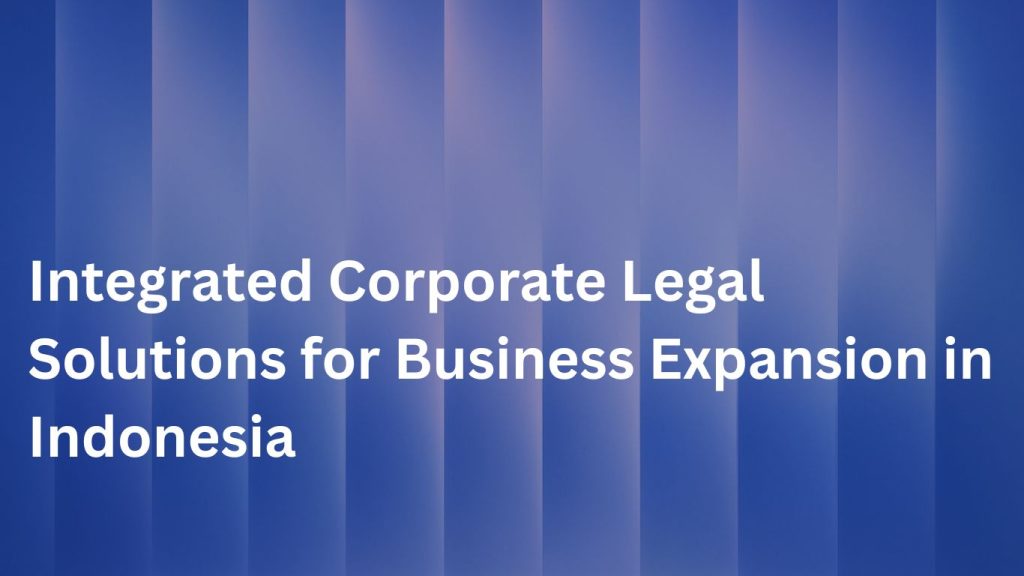 Integrated Corporate Legal Solutions for Business Expansion in Indonesia