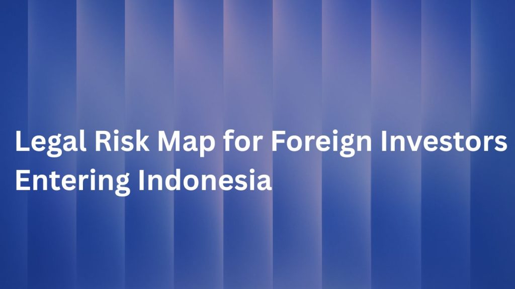 Legal Risk Map for Foreign Investors Entering Indonesia