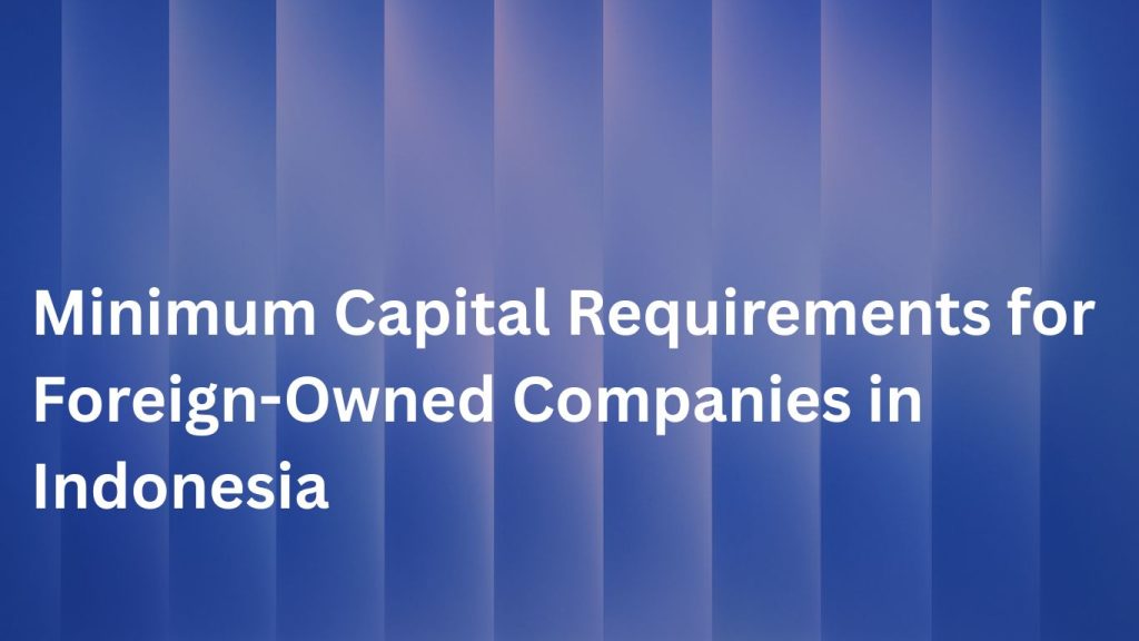 Minimum Capital Requirements for Foreign-Owned Companies in Indonesia
