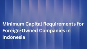 Minimum Capital Requirements for Foreign-Owned Companies in Indonesia
