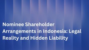 Nominee Shareholder Arrangements in Indonesia: Legal Reality and Hidden Liability