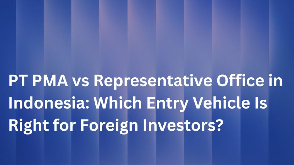 PT PMA vs Representative Office in Indonesia Which Entry Vehicle Is Right for Foreign Investors