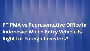 PT PMA vs Representative Office in Indonesia Which Entry Vehicle Is Right for Foreign Investors