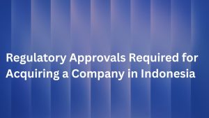 Regulatory Approvals Required for Acquiring a Company in Indonesia