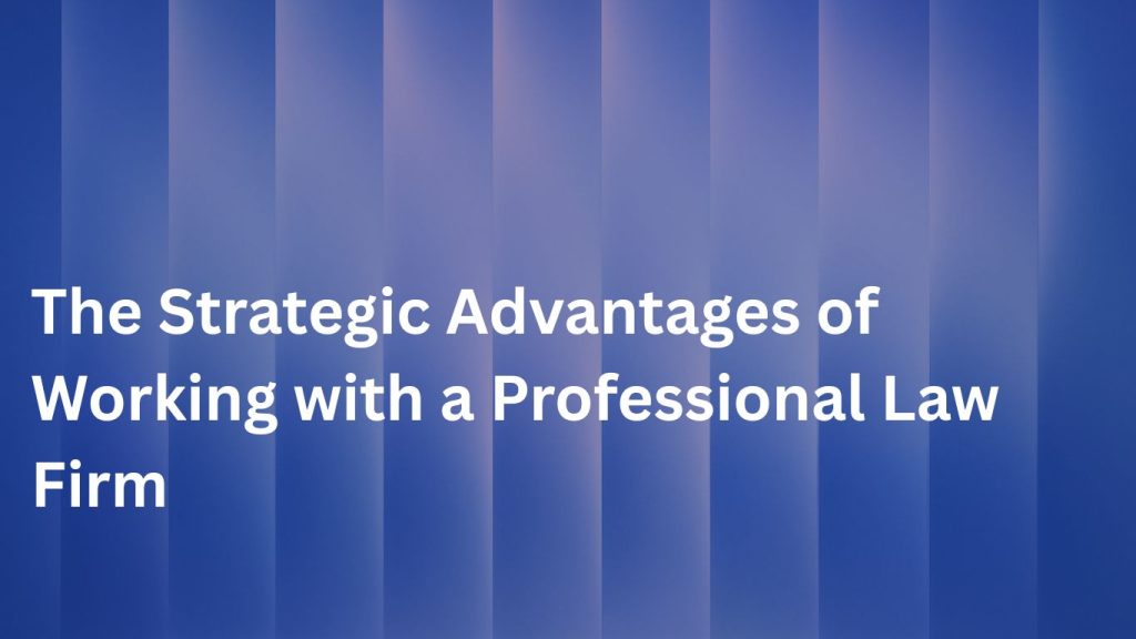 The Strategic Advantages of Working with a Professional Law Firm