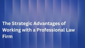 The Strategic Advantages of Working with a Professional Law Firm