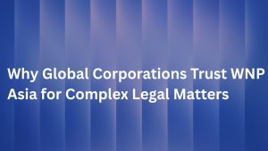 Why Global Corporations Trust WNP Asia for Complex Legal Matters