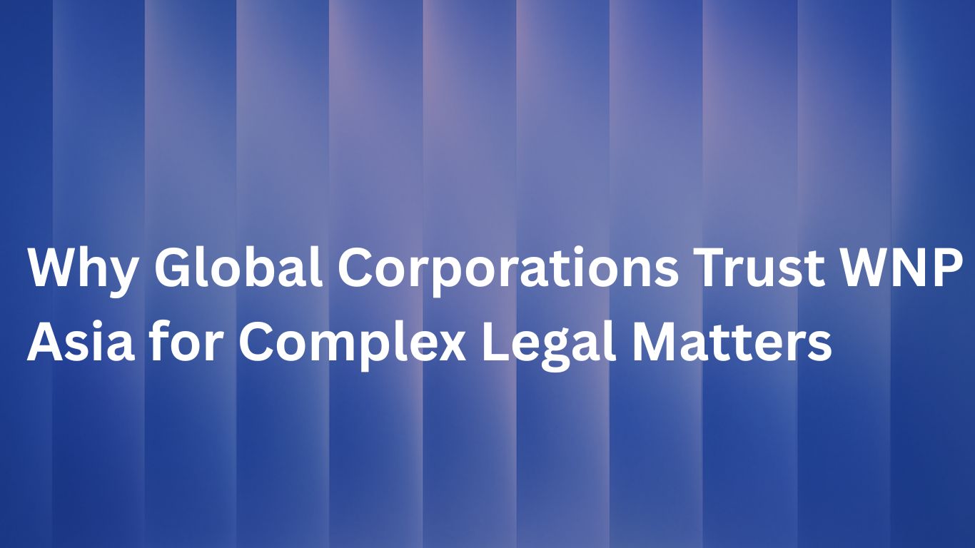 Why Global Corporations Trust WNP Asia for Complex Legal Matters